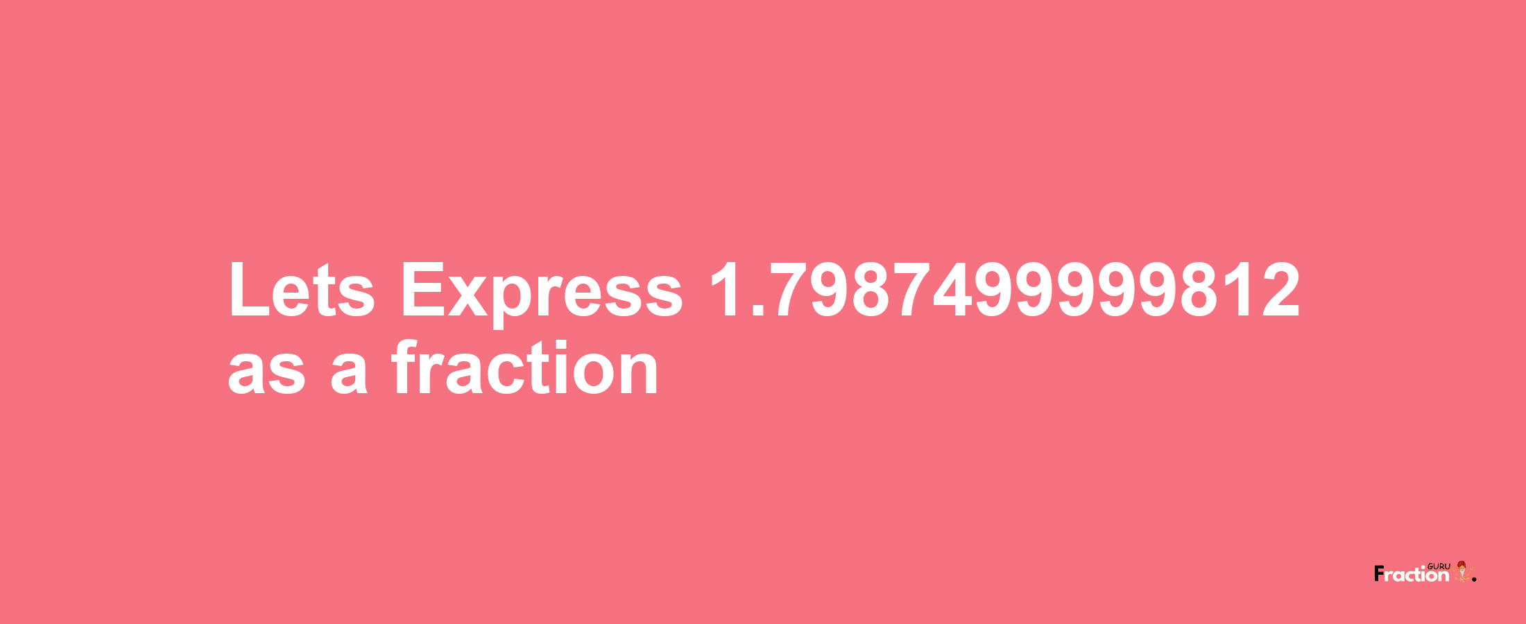 Lets Express 1.7987499999812 as afraction